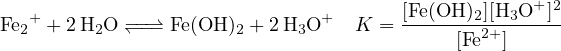                                        [Fe(OH )2][H3O+ ]2
Fe2+ + 2H2O −↽−−⇀− Fe(OH )2 + 2H3O+  K =  -------2+-------
                                            [Fe  ]
