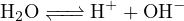 H2O  −−↽⇀−− H+ + OH −
