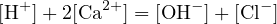   +       2+       −      −
[H  ]+ 2[Ca   ] = [OH ]+ [Cl ]
