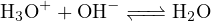 H3O+ + OH − −↽−⇀−− H2O
