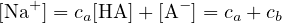 [Na+ ] = ca[HA ]+ [A − ] = ca + cb
