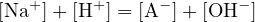    +     +     −       −
[Na  ]+ [H  ] = [A ]+ [OH ]
