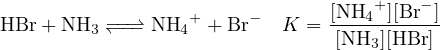                                 [NH  +][Br− ]
HBr + NH3 −↽−−⇀− NH4+  + Br−  K =  ---4-------
                                [NH3][HBr ]
